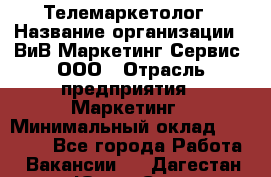 Телемаркетолог › Название организации ­ ВиВ Маркетинг Сервис, ООО › Отрасль предприятия ­ Маркетинг › Минимальный оклад ­ 25 000 - Все города Работа » Вакансии   . Дагестан респ.,Южно-Сухокумск г.